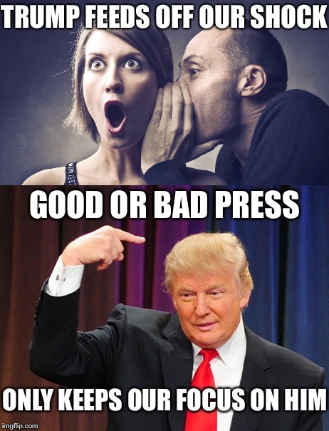 Trump Feeds | TRUMP FEEDS OFF OUR SHOCK; GOOD OR BAD PRESS; ONLY KEEPS OUR FOCUS ON HIM | image tagged in donald trump,press,focus,narcissist | made w/ Imgflip meme maker