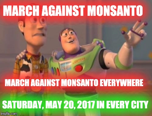 X, X Everywhere Meme | MARCH AGAINST MONSANTO; MARCH AGAINST MONSANTO EVERYWHERE; SATURDAY, MAY 20, 2017 IN EVERY CITY | image tagged in memes,x x everywhere | made w/ Imgflip meme maker
