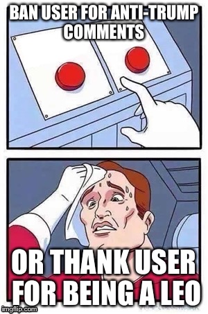 Two Buttons Meme | BAN USER FOR ANTI-TRUMP COMMENTS; OR THANK USER FOR BEING A LEO | image tagged in two buttons | made w/ Imgflip meme maker