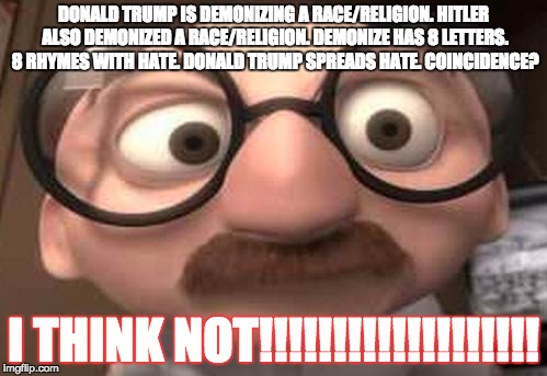 COINCIDENCE!? I THINK NOT!!!!!!!!!!!!!!!!!!!!!!!!!!!!!!!!!!!!!!!! | DONALD TRUMP IS DEMONIZING A RACE/RELIGION. HITLER ALSO DEMONIZED A RACE/RELIGION. DEMONIZE HAS 8 LETTERS. 8 RHYMES WITH HATE. DONALD TRUMP SPREADS HATE. COINCIDENCE? I THINK NOT!!!!!!!!!!!!!!!!!!! | image tagged in coincidence  i think not,trump hitler | made w/ Imgflip meme maker