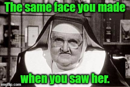 nun | The same face you made; when you saw her. | image tagged in nun | made w/ Imgflip meme maker