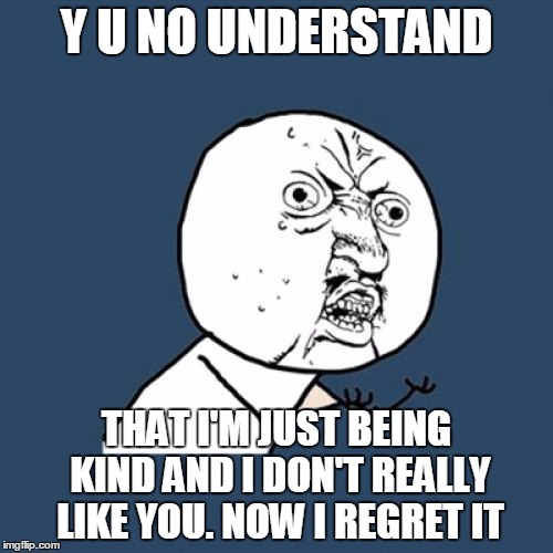 Y U No Meme | Y U NO UNDERSTAND; THAT I'M JUST BEING KIND AND I DON'T REALLY LIKE YOU. NOW I REGRET IT | image tagged in memes,y u no | made w/ Imgflip meme maker
