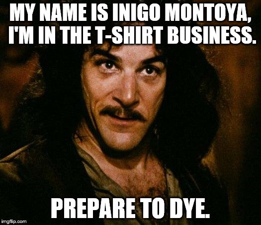 Inigo Montoya Meme | MY NAME IS INIGO MONTOYA, I'M IN THE T-SHIRT BUSINESS. PREPARE TO DYE. | image tagged in memes,inigo montoya | made w/ Imgflip meme maker