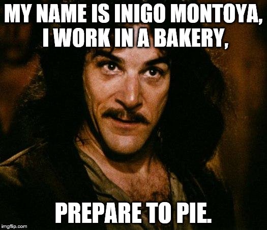 Inigo Montoya Meme | MY NAME IS INIGO MONTOYA, I WORK IN A BAKERY, PREPARE TO PIE. | image tagged in memes,inigo montoya | made w/ Imgflip meme maker