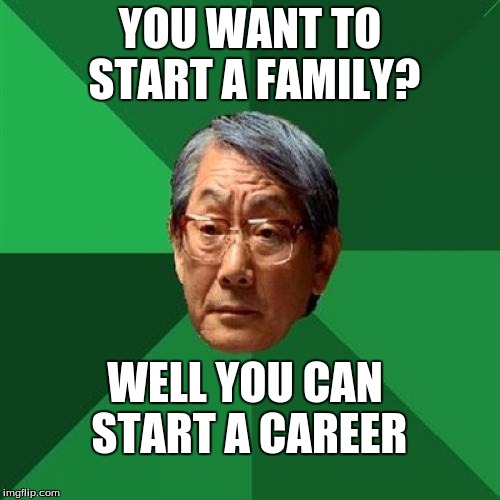 High Expectations Asian Father Meme | YOU WANT TO START A FAMILY? WELL YOU CAN START A CAREER | image tagged in memes,high expectations asian father | made w/ Imgflip meme maker
