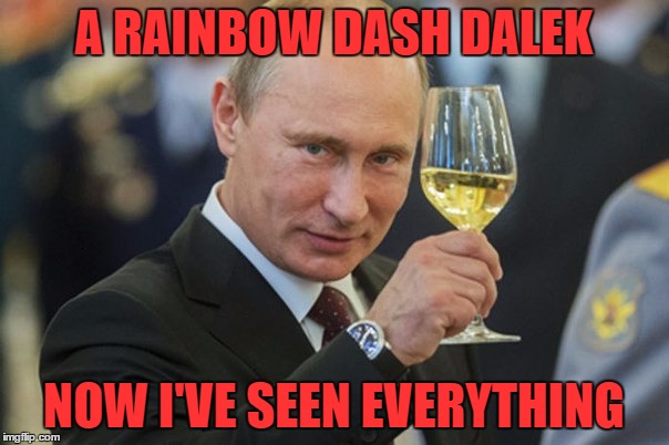 Putin Cheers | A RAINBOW DASH DALEK NOW I'VE SEEN EVERYTHING | image tagged in putin cheers | made w/ Imgflip meme maker