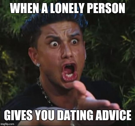 DJ Pauly D | WHEN A LONELY PERSON; GIVES YOU DATING ADVICE | image tagged in memes,dj pauly d | made w/ Imgflip meme maker
