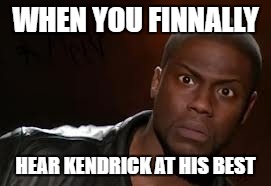 Kevin Hart | WHEN YOU FINNALLY; HEAR KENDRICK AT HIS BEST | image tagged in memes,kevin hart the hell | made w/ Imgflip meme maker