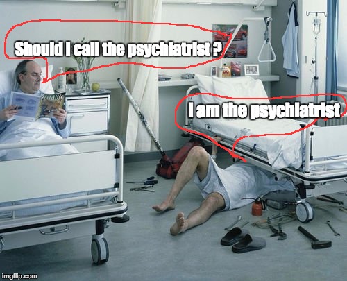 Mechanic's Nursing Home | Should I call the psychiatrist ? I am the psychiatrist | image tagged in mechanic's nursing home | made w/ Imgflip meme maker