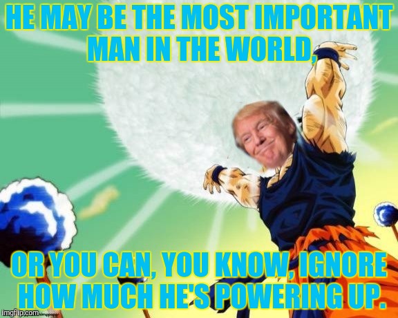 HE MAY BE THE MOST IMPORTANT MAN IN THE WORLD, OR YOU CAN, YOU KNOW, IGNORE HOW MUCH HE'S POWERING UP. | made w/ Imgflip meme maker