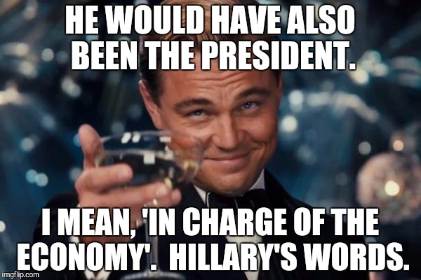 Leonardo Dicaprio Cheers Meme | HE WOULD HAVE ALSO BEEN THE PRESIDENT. I MEAN, 'IN CHARGE OF THE ECONOMY'.  HILLARY'S WORDS. | image tagged in memes,leonardo dicaprio cheers | made w/ Imgflip meme maker