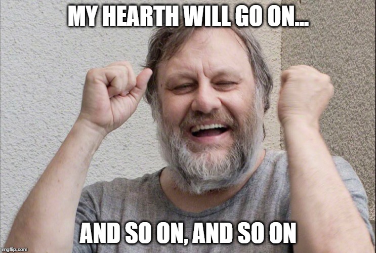 MY HEARTH WILL GO ON... AND SO ON, AND SO ON | image tagged in zizek | made w/ Imgflip meme maker