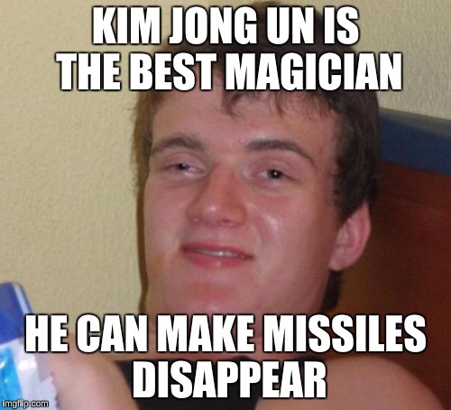 10 Guy Meme | KIM JONG UN IS THE BEST MAGICIAN; HE CAN MAKE MISSILES DISAPPEAR | image tagged in memes,10 guy | made w/ Imgflip meme maker