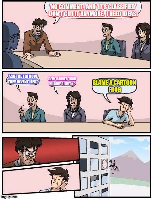 Boardroom Meeting Suggestion Meme | 'NO COMMENT', AND 'IT'S CLASSIFIED' DON'T CUT IT ANYMORE.  I NEED IDEAS! ASK THE FBI HOW THEY INVENT LIES? DENY HARDER THAN HILLARY CLINTON? | image tagged in memes,boardroom meeting suggestion | made w/ Imgflip meme maker