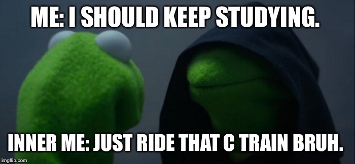 Evil Kermit | ME: I SHOULD KEEP STUDYING. INNER ME: JUST RIDE THAT C TRAIN BRUH. | image tagged in evil kermit | made w/ Imgflip meme maker