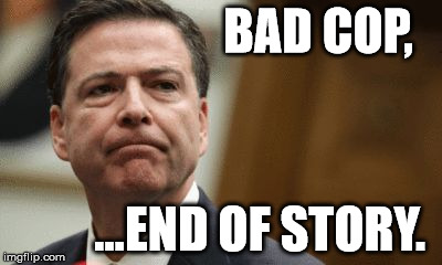 #comeyfired | BAD COP, ...END OF STORY. | image tagged in comeyfired,james comey,bad cop comey,fbi director james comey | made w/ Imgflip meme maker