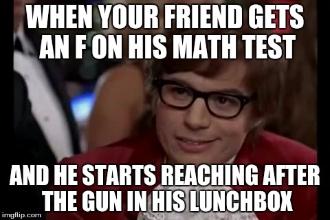 I Too Like To Live Dangerously Meme | WHEN YOUR FRIEND GETS AN F ON HIS MATH TEST; AND HE STARTS REACHING AFTER THE GUN IN HIS LUNCHBOX | image tagged in memes,i too like to live dangerously | made w/ Imgflip meme maker