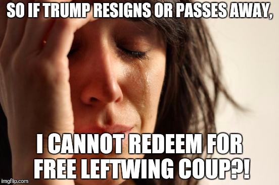 First World Problems Meme | SO IF TRUMP RESIGNS OR PASSES AWAY, I CANNOT REDEEM FOR FREE LEFTWING COUP?! | image tagged in memes,first world problems | made w/ Imgflip meme maker
