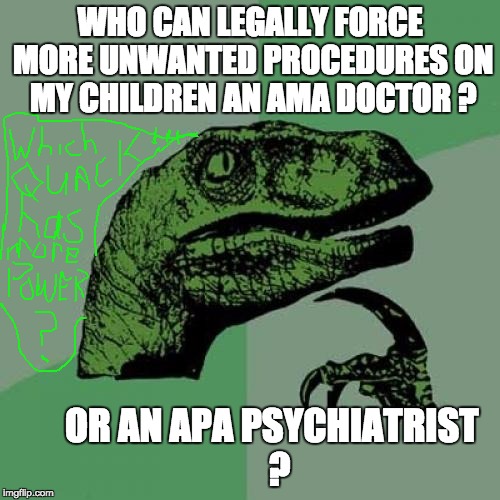Philosoraptor | WHO CAN LEGALLY FORCE MORE UNWANTED PROCEDURES ON MY CHILDREN AN AMA DOCTOR ? OR AN APA PSYCHIATRIST
 ? | image tagged in memes,philosoraptor | made w/ Imgflip meme maker