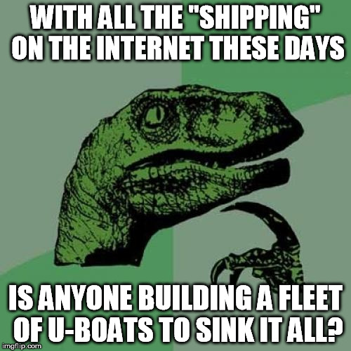 The ridiculous ships make me wish somebody would sink 'em! | WITH ALL THE "SHIPPING" ON THE INTERNET THESE DAYS; IS ANYONE BUILDING A FLEET OF U-BOATS TO SINK IT ALL? | image tagged in funny,memes,philosoraptor,shipping,u-boats,internet | made w/ Imgflip meme maker