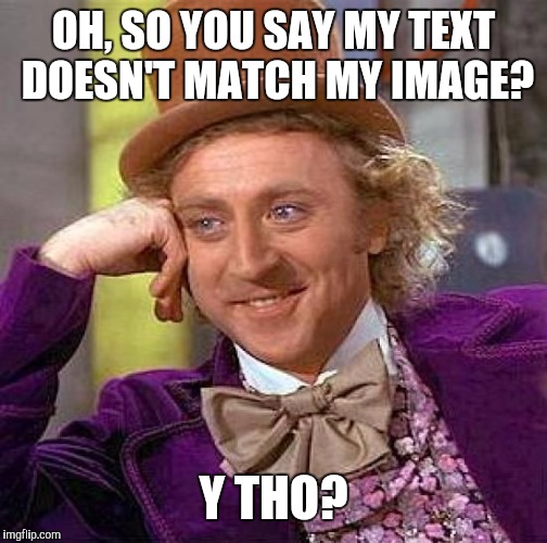 Creepy Condescending Wonka | OH, SO YOU SAY MY TEXT DOESN'T MATCH MY IMAGE? Y THO? | image tagged in memes,creepy condescending wonka | made w/ Imgflip meme maker