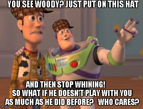 X, X Everywhere | YOU SEE WOODY? JUST PUT ON THIS HAT; AND THEN STOP WHINING!     
   SO WHAT IF HE DOESN'T PLAY WITH YOU AS MUCH AS HE DID BEFORE?   WHO CARES? | image tagged in memes,x x everywhere,scumbag | made w/ Imgflip meme maker