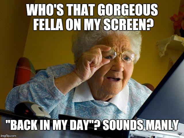 Grandma Finds The Internet Meme | WHO'S THAT GORGEOUS FELLA ON MY SCREEN? "BACK IN MY DAY"? SOUNDS MANLY | image tagged in memes,grandma finds the internet | made w/ Imgflip meme maker