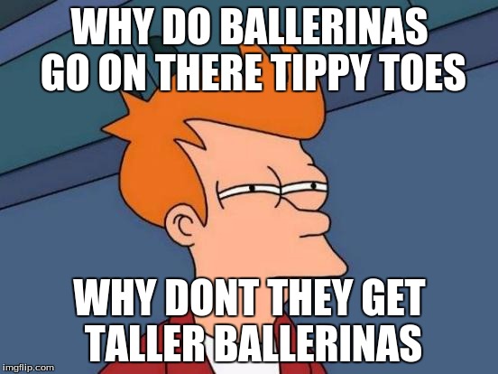 Futurama Fry | WHY DO BALLERINAS GO ON THERE TIPPY TOES; WHY DONT THEY GET TALLER BALLERINAS | image tagged in memes,futurama fry | made w/ Imgflip meme maker