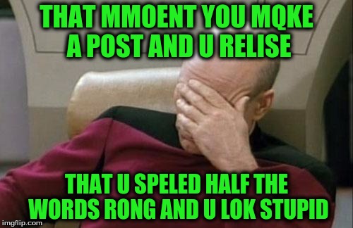 Captain Picard Facepalm | THAT MMOENT YOU MQKE A POST AND U RELISE; THAT U SPELED HALF THE WORDS RONG AND U LOK STUPID | image tagged in memes,captain picard facepalm | made w/ Imgflip meme maker