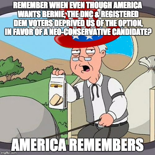 Pepperidge Farm Remembers Meme | REMEMBER WHEN EVEN THOUGH AMERICA WANTS BERNIE, THE DNC & REGISTERED DEM VOTERS DEPRIVED US OF THE OPTION, IN FAVOR OF A NEO-CONSERVATIVE CANDIDATE? AMERICA REMEMBERS | image tagged in memes,pepperidge farm remembers | made w/ Imgflip meme maker