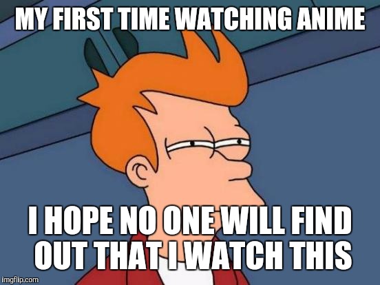 Futurama Fry | MY FIRST TIME WATCHING ANIME; I HOPE NO ONE WILL FIND OUT THAT I WATCH THIS | image tagged in memes,futurama fry | made w/ Imgflip meme maker