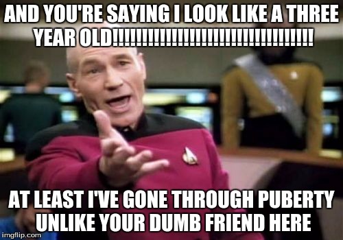 Picard Wtf Meme | AND YOU'RE SAYING I LOOK LIKE A THREE YEAR OLD!!!!!!!!!!!!!!!!!!!!!!!!!!!!!!!!!! AT LEAST I'VE GONE THROUGH PUBERTY UNLIKE YOUR DUMB FRIEND HERE | image tagged in memes,picard wtf | made w/ Imgflip meme maker