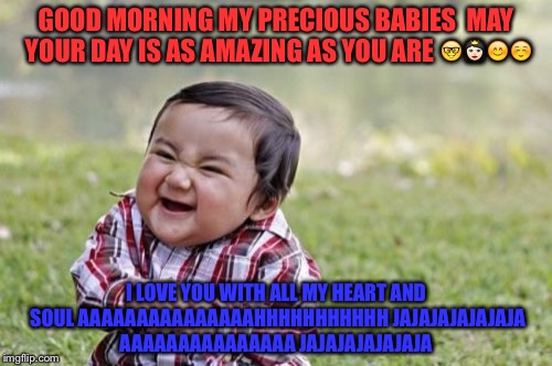 Evil Toddler | GOOD MORNING MY PRECIOUS BABIES  MAY YOUR DAY IS AS AMAZING AS YOU ARE 🤓👸🏻😊☺️; I LOVE YOU WITH ALL MY HEART AND SOUL AAAAAAAAAAAAAAAHHHHHHHHHHH JAJAJAJAJAJAJA AAAAAAAAAAAAAAA JAJAJAJAJAJAJA | image tagged in memes,evil toddler | made w/ Imgflip meme maker