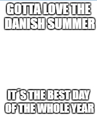 GOTTA LOVE THE DANISH SUMMER; IT´S THE BEST DAY OF THE WHOLE YEAR | image tagged in danish | made w/ Imgflip meme maker