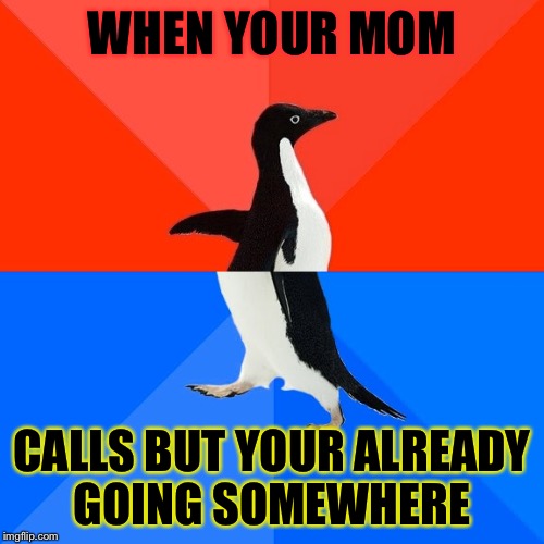 Socially Awesome Awkward Penguin | WHEN YOUR MOM; CALLS BUT YOUR ALREADY GOING SOMEWHERE | image tagged in memes,socially awesome awkward penguin | made w/ Imgflip meme maker