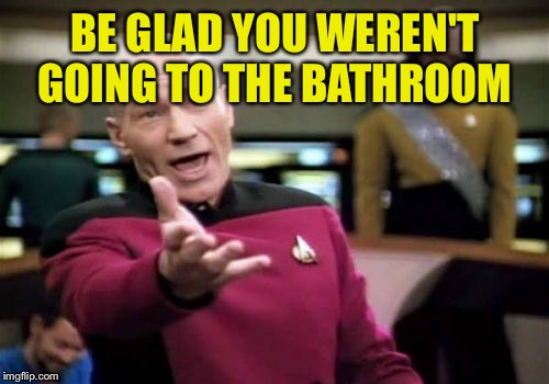 Picard Wtf Meme | BE GLAD YOU WEREN'T GOING TO THE BATHROOM | image tagged in memes,picard wtf | made w/ Imgflip meme maker