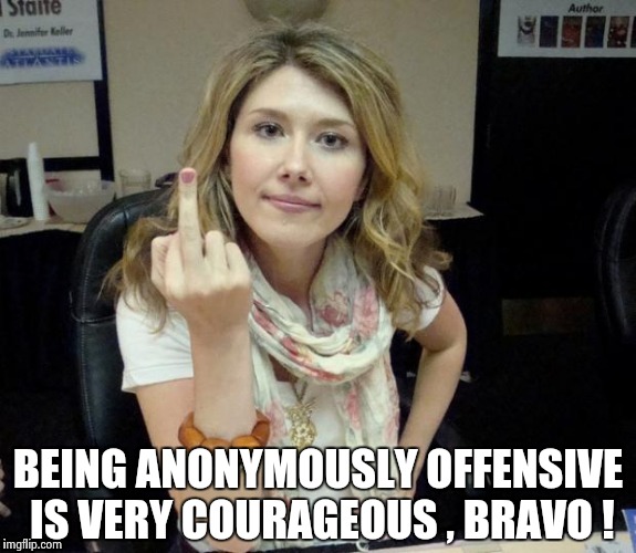 Jewel's finger | BEING ANONYMOUSLY OFFENSIVE IS VERY COURAGEOUS , BRAVO ! | image tagged in jewel's finger | made w/ Imgflip meme maker