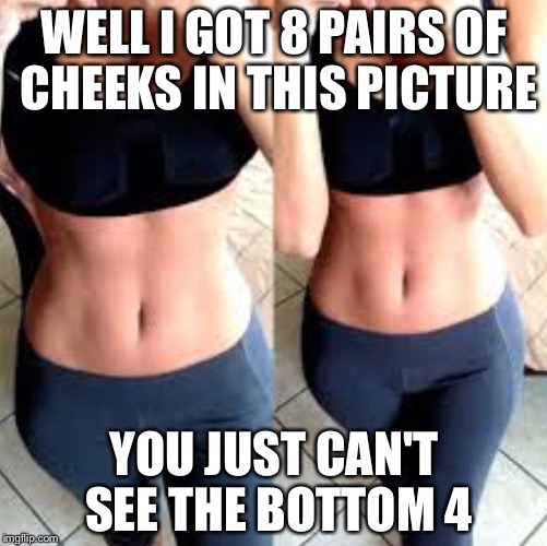 Yoga pants, cleavage | WELL I GOT 8 PAIRS OF CHEEKS IN THIS PICTURE YOU JUST CAN'T SEE THE BOTTOM 4 | image tagged in yoga pants cleavage | made w/ Imgflip meme maker