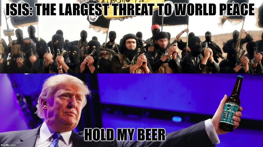 image tagged in donald trump,trump,hold my beer,isis | made w/ Imgflip meme maker
