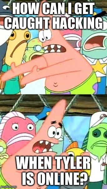 Put It Somewhere Else Patrick Meme | HOW CAN I GET CAUGHT HACKING; WHEN TYLER IS ONLINE? | image tagged in memes,put it somewhere else patrick | made w/ Imgflip meme maker
