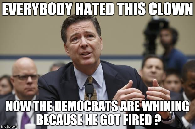 EVERYBODY HATED THIS CLOWN NOW THE DEMOCRATS ARE WHINING BECAUSE HE GOT FIRED ? | image tagged in comey the phony | made w/ Imgflip meme maker