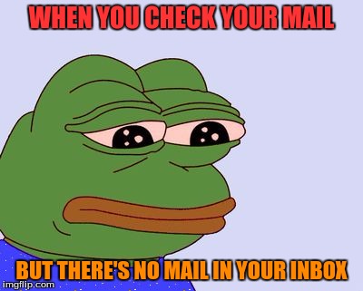 Pepe the Frog | WHEN YOU CHECK YOUR MAIL; BUT THERE'S NO MAIL IN YOUR INBOX | image tagged in pepe the frog | made w/ Imgflip meme maker