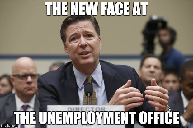THE NEW FACE AT THE UNEMPLOYMENT OFFICE | image tagged in comey the phony | made w/ Imgflip meme maker