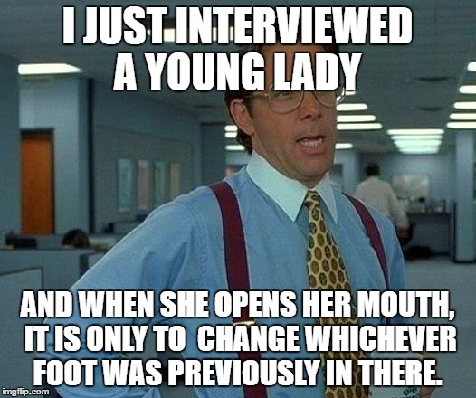 That Would Be Great | I JUST INTERVIEWED A YOUNG LADY; AND WHEN SHE OPENS HER MOUTH, IT IS ONLY TO 
CHANGE WHICHEVER FOOT WAS PREVIOUSLY IN THERE. | image tagged in memes,that would be great | made w/ Imgflip meme maker