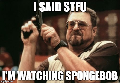 Am I The Only One Around Here | I SAID STFU; I'M WATCHING SPONGEBOB | image tagged in memes,am i the only one around here | made w/ Imgflip meme maker