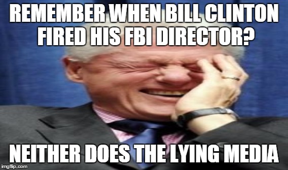 REMEMBER WHEN BILL CLINTON FIRED HIS FBI DIRECTOR? NEITHER DOES THE LYING MEDIA | made w/ Imgflip meme maker