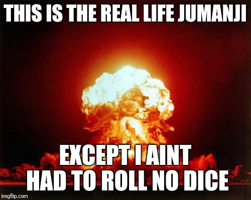 Nuclear Explosion | THIS IS THE REAL LIFE JUMANJI; EXCEPT I AINT HAD TO ROLL NO DICE | image tagged in memes,nuclear explosion | made w/ Imgflip meme maker