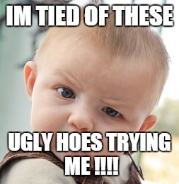 Skeptical Baby | IM TIED OF THESE; UGLY HOES TRYING ME !!!! | image tagged in memes,skeptical baby | made w/ Imgflip meme maker