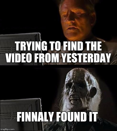 I'll Just Wait Here Meme | TRYING TO FIND THE VIDEO FROM YESTERDAY; FINNALY FOUND IT | image tagged in memes,ill just wait here | made w/ Imgflip meme maker