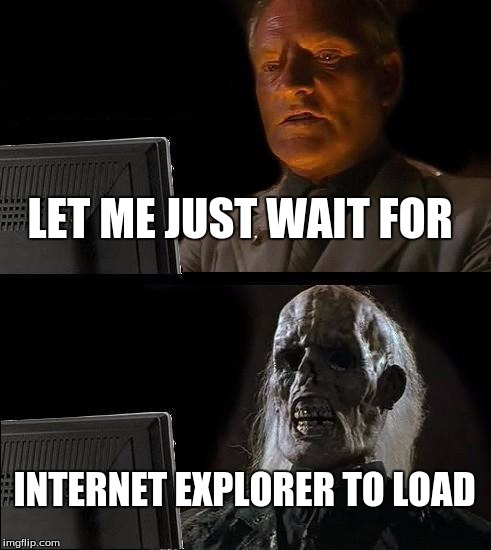 I'll Just Wait Here Meme | LET ME JUST WAIT FOR; INTERNET EXPLORER TO LOAD | image tagged in memes,ill just wait here | made w/ Imgflip meme maker